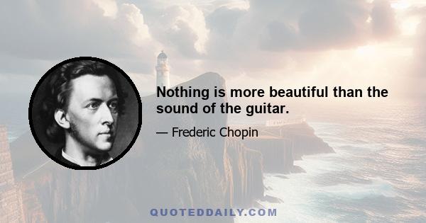 Nothing is more beautiful than the sound of the guitar.