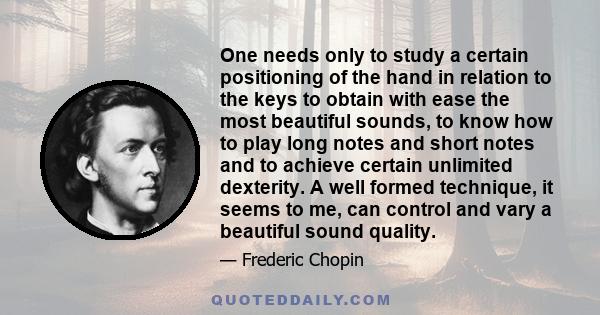 One needs only to study a certain positioning of the hand in relation to the keys to obtain with ease the most beautiful sounds, to know how to play long notes and short notes and to achieve certain unlimited dexterity. 