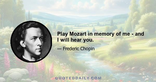 Play Mozart in memory of me - and I will hear you.