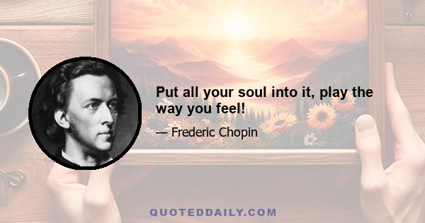 Put all your soul into it, play the way you feel!