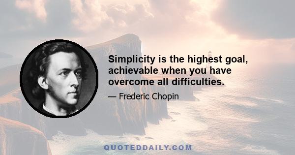 Simplicity is the highest goal, achievable when you have overcome all difficulties.