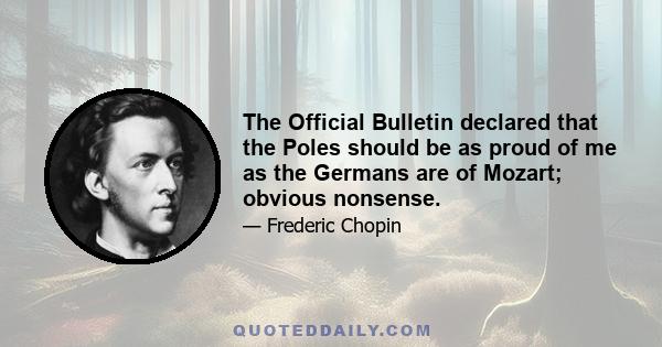 The Official Bulletin declared that the Poles should be as proud of me as the Germans are of Mozart; obvious nonsense.