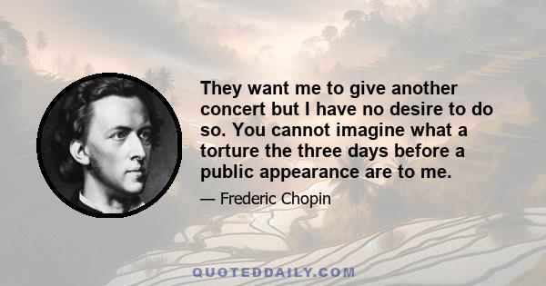 They want me to give another concert but I have no desire to do so. You cannot imagine what a torture the three days before a public appearance are to me.