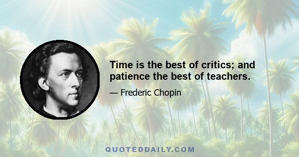 Time is the best of critics; and patience the best of teachers.