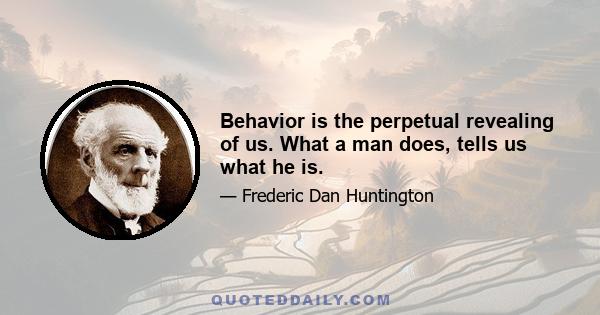 Behavior is the perpetual revealing of us. What a man does, tells us what he is.