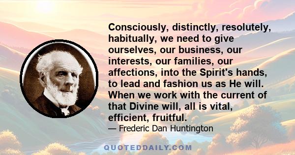 Consciously, distinctly, resolutely, habitually, we need to give ourselves, our business, our interests, our families, our affections, into the Spirit's hands, to lead and fashion us as He will. When we work with the