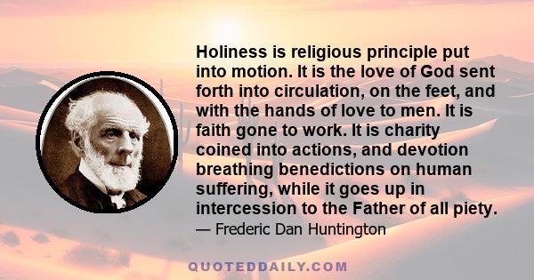 Holiness is religious principle put into motion. It is the love of God sent forth into circulation, on the feet, and with the hands of love to men. It is faith gone to work. It is charity coined into actions, and