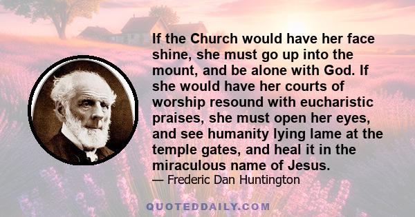 If the Church would have her face shine, she must go up into the mount, and be alone with God. If she would have her courts of worship resound with eucharistic praises, she must open her eyes, and see humanity lying