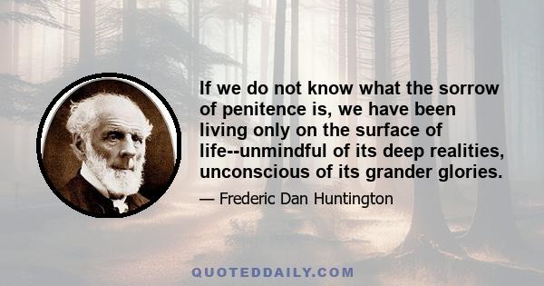 If we do not know what the sorrow of penitence is, we have been living only on the surface of life--unmindful of its deep realities, unconscious of its grander glories.