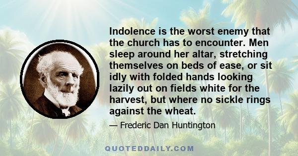 Indolence is the worst enemy that the church has to encounter. Men sleep around her altar, stretching themselves on beds of ease, or sit idly with folded hands looking lazily out on fields white for the harvest, but