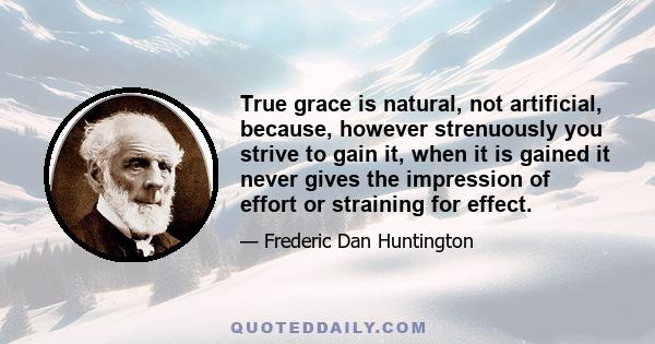 True grace is natural, not artificial, because, however strenuously you strive to gain it, when it is gained it never gives the impression of effort or straining for effect.