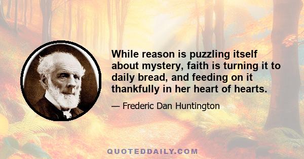 While reason is puzzling itself about mystery, faith is turning it to daily bread, and feeding on it thankfully in her heart of hearts.