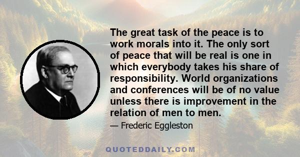 The great task of the peace is to work morals into it. The only sort of peace that will be real is one in which everybody takes his share of responsibility. World organizations and conferences will be of no value unless 