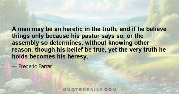 A man may be an heretic in the truth, and if he believe things only because his pastor says so, or the assembly so determines, without knowing other reason, though his belief be true, yet the very truth he holds becomes 