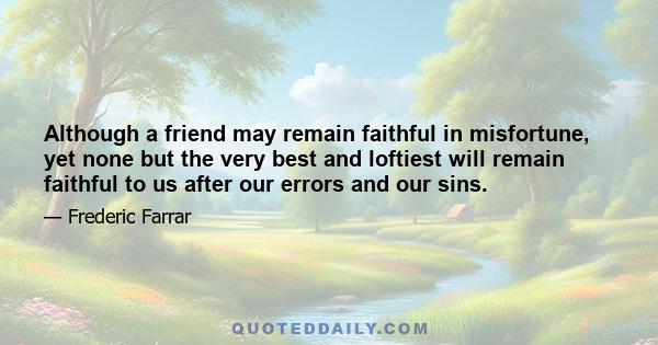 Although a friend may remain faithful in misfortune, yet none but the very best and loftiest will remain faithful to us after our errors and our sins.