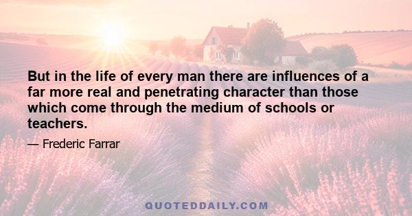 But in the life of every man there are influences of a far more real and penetrating character than those which come through the medium of schools or teachers.