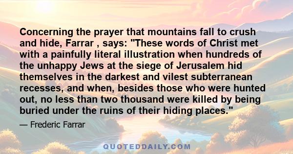 Concerning the prayer that mountains fall to crush and hide, Farrar , says: These words of Christ met with a painfully literal illustration when hundreds of the unhappy Jews at the siege of Jerusalem hid themselves in