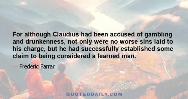 For although Claudius had been accused of gambling and drunkenness, not only were no worse sins laid to his charge, but he had successfully established some claim to being considered a learned man.