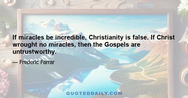 If miracles be incredible, Christianity is false. If Christ wrought no miracles, then the Gospels are untrustworthy.