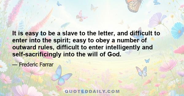 It is easy to be a slave to the letter, and difficult to enter into the spirit; easy to obey a number of outward rules, difficult to enter intelligently and self-sacrificingly into the will of God.