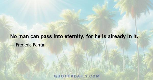 No man can pass into eternity, for he is already in it.