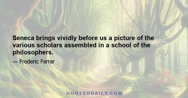 Seneca brings vividly before us a picture of the various scholars assembled in a school of the philosophers.