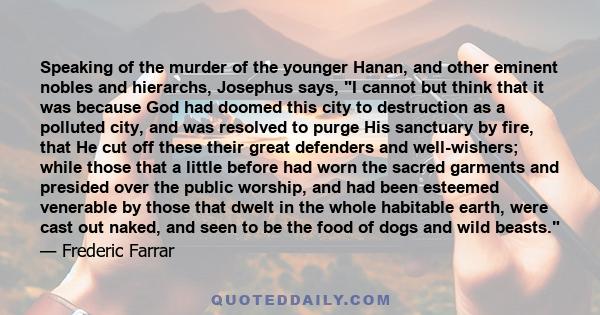 Speaking of the murder of the younger Hanan, and other eminent nobles and hierarchs, Josephus says, I cannot but think that it was because God had doomed this city to destruction as a polluted city, and was resolved to