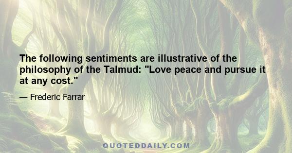 The following sentiments are illustrative of the philosophy of the Talmud: Love peace and pursue it at any cost.