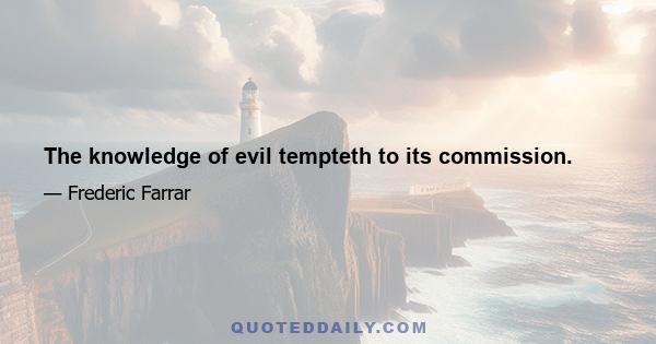 The knowledge of evil tempteth to its commission.