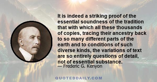 It is indeed a striking proof of the essential soundness of the tradition that with which all these thousands of copies, tracing their ancestry back to so many different parts of the earth and to conditions of such