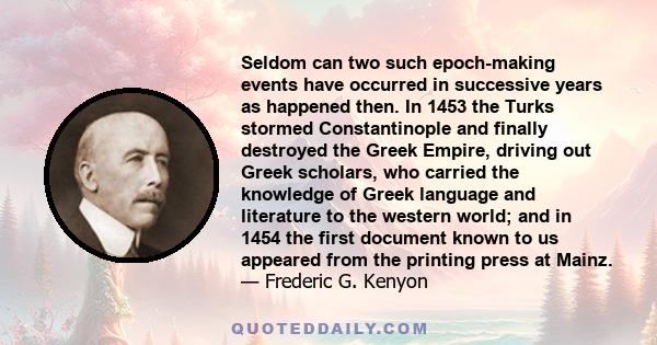 Seldom can two such epoch-making events have occurred in successive years as happened then. In 1453 the Turks stormed Constantinople and finally destroyed the Greek Empire, driving out Greek scholars, who carried the