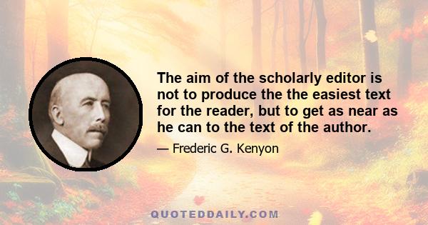 The aim of the scholarly editor is not to produce the the easiest text for the reader, but to get as near as he can to the text of the author.