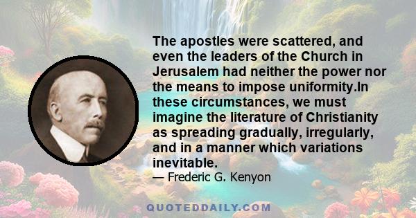 The apostles were scattered, and even the leaders of the Church in Jerusalem had neither the power nor the means to impose uniformity.In these circumstances, we must imagine the literature of Christianity as spreading