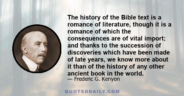 The history of the Bible text is a romance of literature, though it is a romance of which the consequences are of vital import; and thanks to the succession of discoveries which have been made of late years, we know