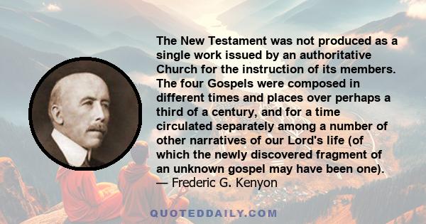 The New Testament was not produced as a single work issued by an authoritative Church for the instruction of its members. The four Gospels were composed in different times and places over perhaps a third of a century,