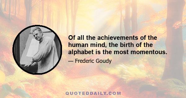 Of all the achievements of the human mind, the birth of the alphabet is the most momentous.