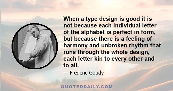 When a type design is good it is not because each individual letter of the alphabet is perfect in form, but because there is a feeling of harmony and unbroken rhythm that runs through the whole design, each letter kin