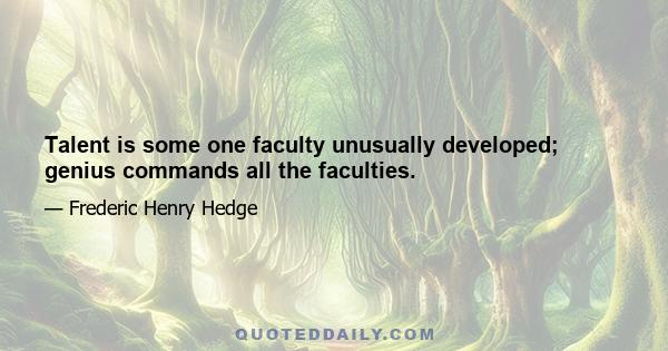 Talent is some one faculty unusually developed; genius commands all the faculties.