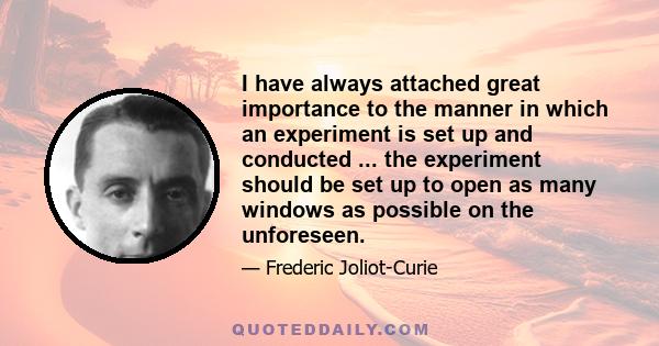 I have always attached great importance to the manner in which an experiment is set up and conducted ... the experiment should be set up to open as many windows as possible on the unforeseen.