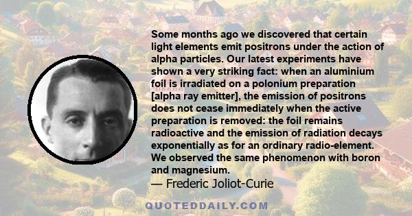 Some months ago we discovered that certain light elements emit positrons under the action of alpha particles. Our latest experiments have shown a very striking fact: when an aluminium foil is irradiated on a polonium