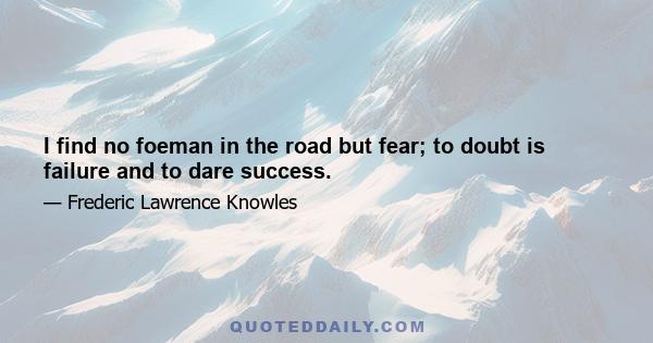 I find no foeman in the road but fear; to doubt is failure and to dare success.