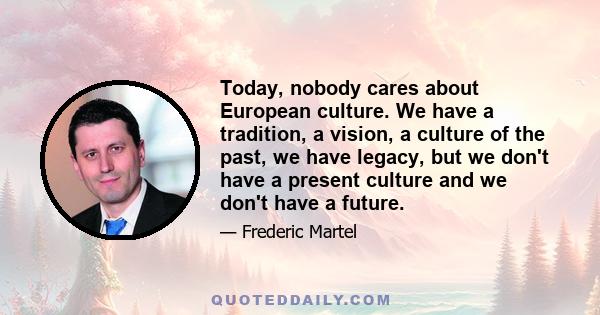 Today, nobody cares about European culture. We have a tradition, a vision, a culture of the past, we have legacy, but we don't have a present culture and we don't have a future.