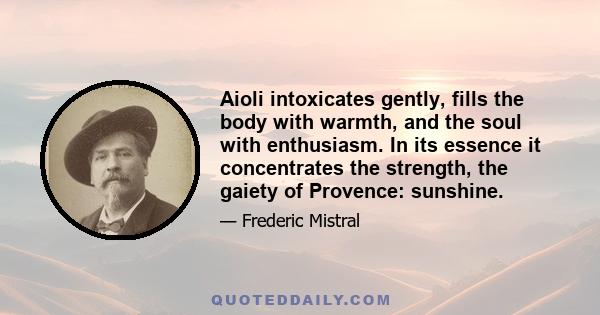 Aioli intoxicates gently, fills the body with warmth, and the soul with enthusiasm. In its essence it concentrates the strength, the gaiety of Provence: sunshine.