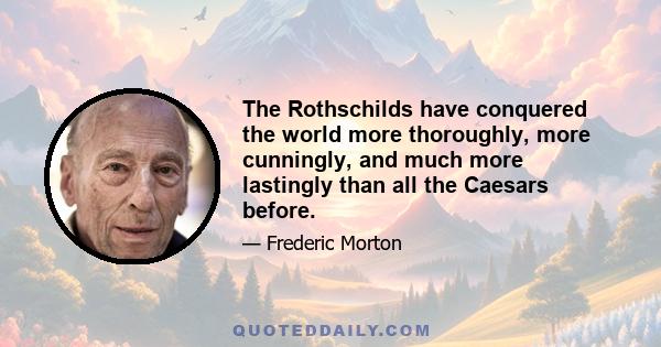 The Rothschilds have conquered the world more thoroughly, more cunningly, and much more lastingly than all the Caesars before.