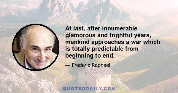 At last, after innumerable glamorous and frightful years, mankind approaches a war which is totally predictable from beginning to end.