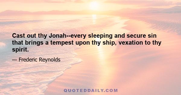 Cast out thy Jonah--every sleeping and secure sin that brings a tempest upon thy ship, vexation to thy spirit.