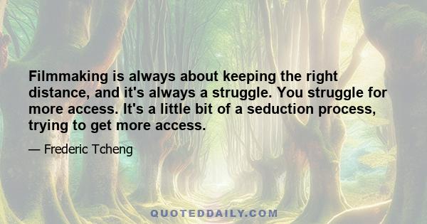 Filmmaking is always about keeping the right distance, and it's always a struggle. You struggle for more access. It's a little bit of a seduction process, trying to get more access.