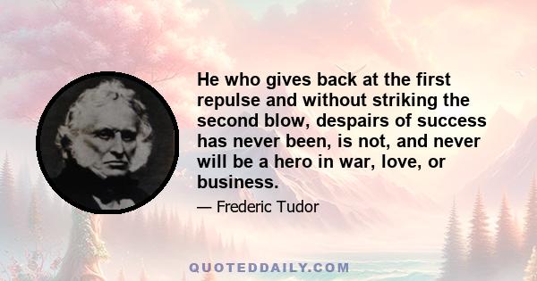 He who gives back at the first repulse and without striking the second blow, despairs of success has never been, is not, and never will be a hero in war, love, or business.