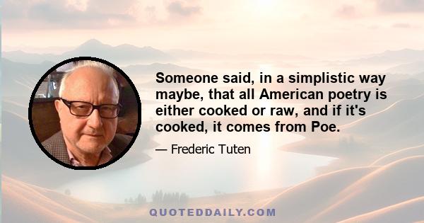 Someone said, in a simplistic way maybe, that all American poetry is either cooked or raw, and if it's cooked, it comes from Poe.