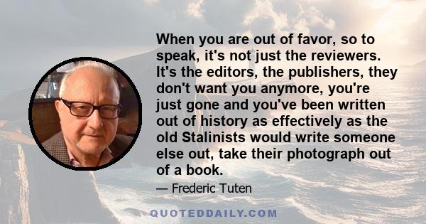 When you are out of favor, so to speak, it's not just the reviewers. It's the editors, the publishers, they don't want you anymore, you're just gone and you've been written out of history as effectively as the old